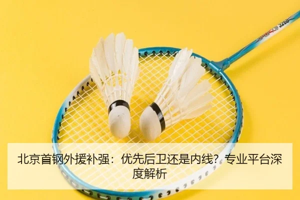 北京首钢外援补强：优先后卫还是内线？专业平台深度解析