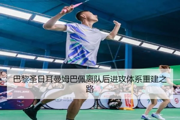 巴黎圣日耳曼姆巴佩离队后进攻体系重建之路（ayx.com）
