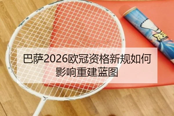 巴萨2026欧冠资格新规如何影响重建蓝图