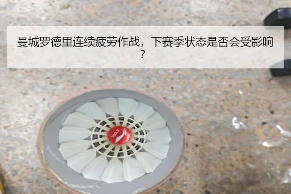 曼城罗德里连续疲劳作战，下赛季状态是否会受影响？